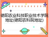 德阳农业科技职业技术学院地址(德阳农科院地址)