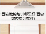 西安数控培训哪里好(西安数控培训推荐)