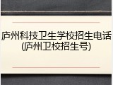 庐州科技卫生学校招生电话(庐州卫校招生号)