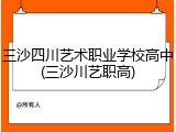 三沙四川艺术职业学校高中(三沙川艺职高)