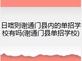 日喀则谢通门县内的单招学校有吗(谢通门县单招学校)