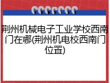 荆州机械电子工业学校西南门在哪(荆州机电校西南门位置)