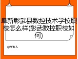 阜新彰武县数控技术学校职校怎么样(彰武数控职校如何)