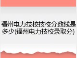 福州电力技校技校分数线是多少(福州电力技校录取分)