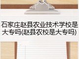 石家庄赵县农业技术学校是大专吗(赵县农校是大专吗)