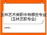 玉林艺术类职中有哪些专业(玉林艺职专业)