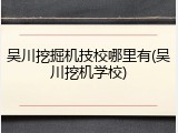 吴川挖掘机技校哪里有(吴川挖机学校)