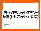 太原娄烦县高考补习班收费标准(娄烦高考补习收费)