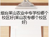烟台莱山农业中专学校哪个校区好(莱山农专哪个校区好)