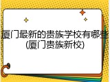厦门最新的贵族学校有哪些(厦门贵族新校)