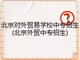 北京对外贸易学校中专招生(北京外贸中专招生)