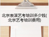 北京表演艺考培训多少钱(北京艺考培训费用)