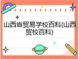 山西省贸易学校百科(山西贸校百科)