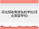 河北招收复读生的学校(河北复读学校)