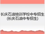 长庆石油培训学校中专招生(长庆石油中专招生)