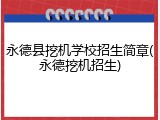 永德县挖机学校招生简章(永德挖机招生)