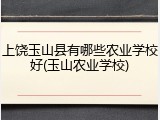 上饶玉山县有哪些农业学校好(玉山农业学校)