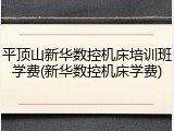 平顶山新华数控机床培训班学费(新华数控机床学费)