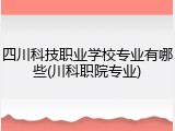 四川科技职业学校专业有哪些(川科职院专业)