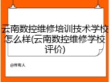 云南数控维修培训技术学校怎么样(云南数控维修学校评价)