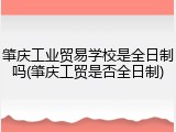 肇庆工业贸易学校是全日制吗(肇庆工贸是否全日制)