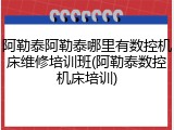 阿勒泰阿勒泰哪里有数控机床维修培训班(阿勒泰数控机床培训)