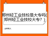 郑州轻工业技校是大专吗(郑州轻工业技校大专？)