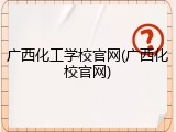 广西化工学校官网(广西化校官网)