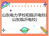 山东电力学校和临沂电校(山东临沂电校)