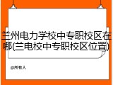 兰州电力学校中专职校区在哪(兰电校中专职校区位置)
