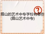 眉山的艺术中专学校有哪些(眉山艺术中专)
