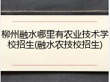 柳州融水哪里有农业技术学校招生(融水农技校招生)