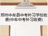 郑州中牟县中考补习学校收费(中牟中考补习收费)