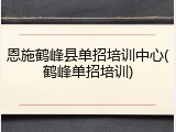 恩施鹤峰县单招培训中心(鹤峰单招培训)