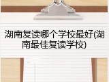 湖南复读哪个学校最好(湖南最佳复读学校)