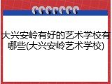 大兴安岭有好的艺术学校有哪些(大兴安岭艺术学校)