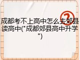 成都考不上高中怎么去郊县读高中("成都郊县高中升学")