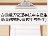 安徽经济管理学校中专招生简章(安徽经管校中专招生)