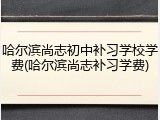 哈尔滨尚志初中补习学校学费(哈尔滨尚志补习学费)