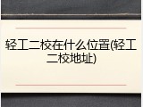 轻工二校在什么位置(轻工二校地址)