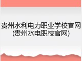 贵州水利电力职业学校官网(贵州水电职校官网)