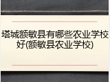 塔城额敏县有哪些农业学校好(额敏县农业学校)