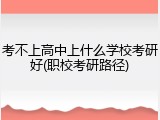 考不上高中上什么学校考研好(职校考研路径)