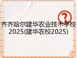 齐齐哈尔建华农业技术学校2025(建华农校2025)