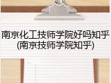 南京化工技师学院好吗知乎(南京技师学院知乎)