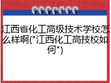 江西省化工高级技术学校怎么样啊("江西化工高技校如何")