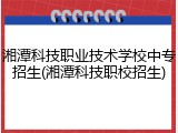 湘潭科技职业技术学校中专招生(湘潭科技职校招生)