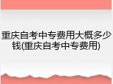 重庆自考中专费用大概多少钱(重庆自考中专费用)
