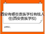 西安有哪些贵族学校有钱人住(西安贵族学校)