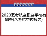2020艺考航空报名学校有哪些(艺考航空校报名)